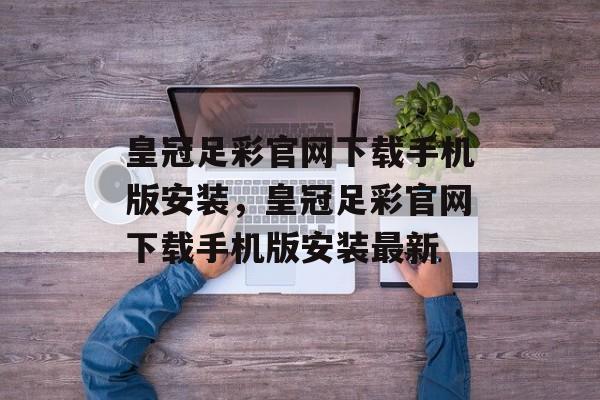 皇冠足彩官网下载手机版安装，皇冠足彩官网下载手机版安装最新