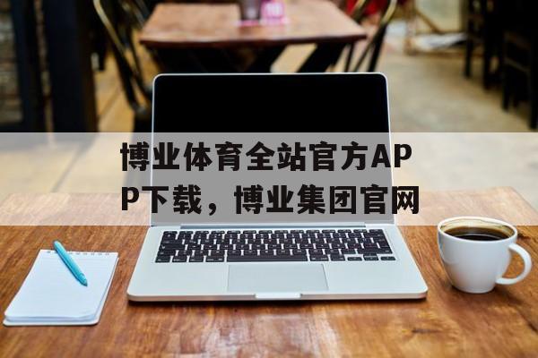 博业体育全站官方APP下载，博业集团官网