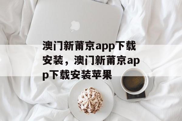 澳门新莆京app下载安装，澳门新莆京app下载安装苹果