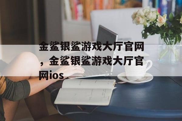 金鲨银鲨游戏大厅官网，金鲨银鲨游戏大厅官网ios