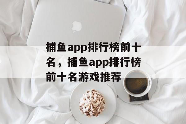 捕鱼app排行榜前十名，捕鱼app排行榜前十名游戏推荐