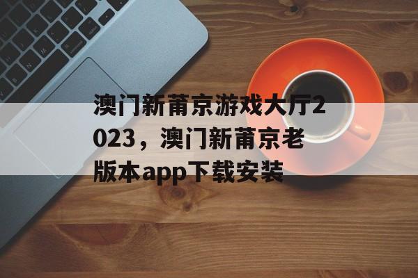 澳门新莆京游戏大厅2023，澳门新莆京老版本app下载安装