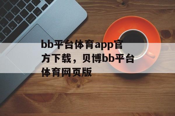 bb平台体育app官方下载，贝博bb平台体育网页版